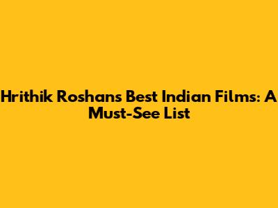 Hrithik Roshan's Best Indian Films: A Must-See List