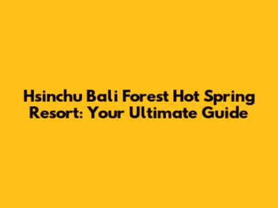 Hsinchu Bali Forest Hot Spring Resort: Your Ultimate Guide