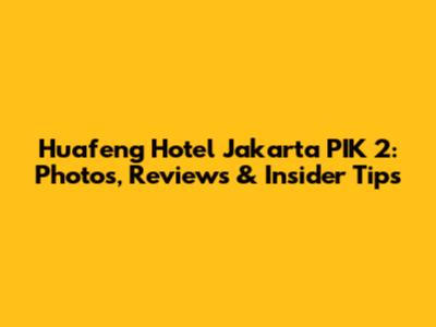 Huafeng Hotel Jakarta PIK 2: Photos, Reviews & Insider Tips