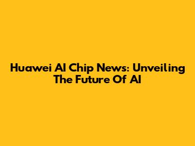 Huawei AI Chip News: Unveiling The Future Of AI