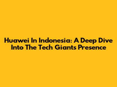 Huawei In Indonesia: A Deep Dive Into The Tech Giant's Presence