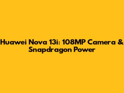 Huawei Nova 13i: 108MP Camera & Snapdragon Power