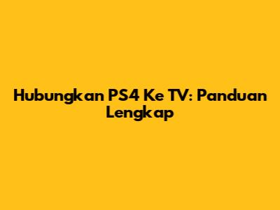 Hubungkan PS4 Ke TV: Panduan Lengkap