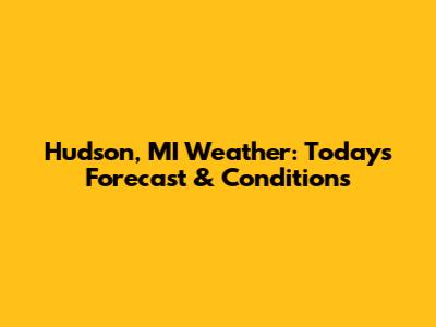 Hudson, MI Weather: Today's Forecast & Conditions