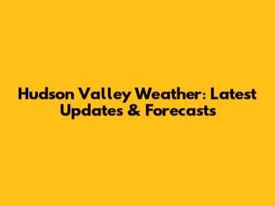 Hudson Valley Weather: Latest Updates & Forecasts