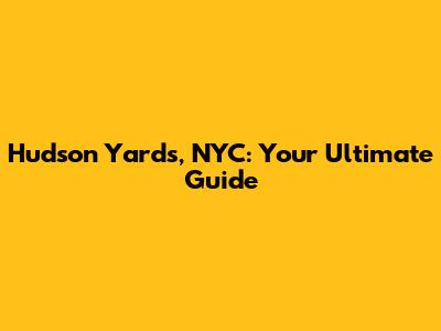 Hudson Yards, NYC: Your Ultimate Guide