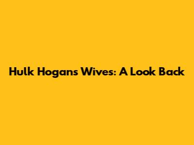 Hulk Hogan's Wives: A Look Back