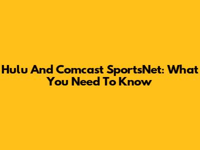 Hulu And Comcast SportsNet: What You Need To Know