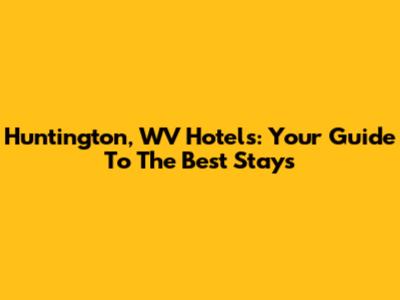 Huntington, WV Hotels: Your Guide To The Best Stays