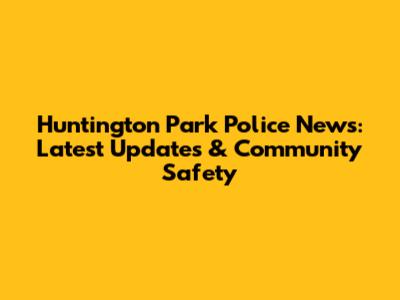 Huntington Park Police News: Latest Updates & Community Safety