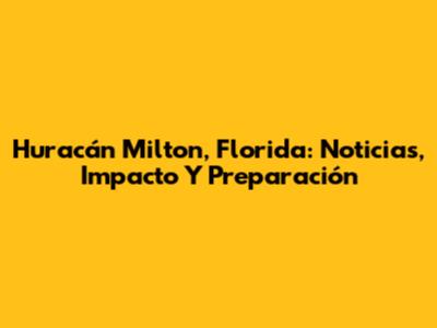 Huracán Milton, Florida: Noticias, Impacto Y Preparación