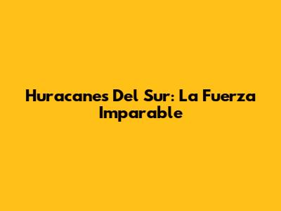 Huracanes Del Sur: La Fuerza Imparable
