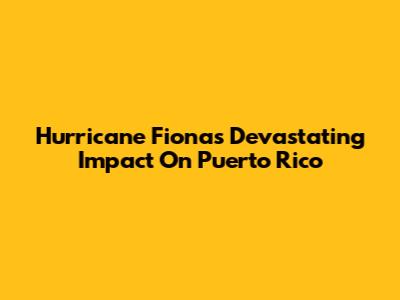 Hurricane Fiona's Devastating Impact On Puerto Rico