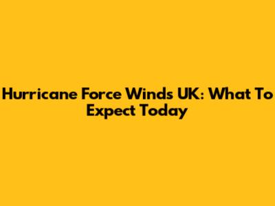 Hurricane Force Winds UK: What To Expect Today