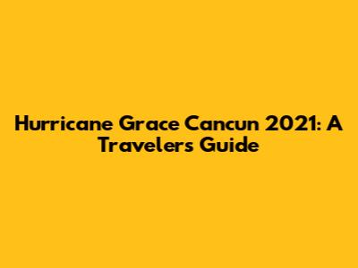 Hurricane Grace Cancun 2021: A Traveler's Guide