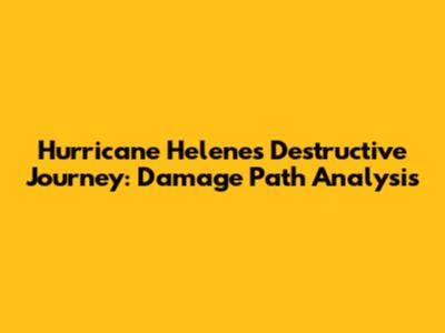 Hurricane Helene's Destructive Journey: Damage Path Analysis