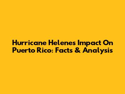 Hurricane Helene's Impact On Puerto Rico: Facts & Analysis