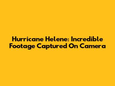 Hurricane Helene: Incredible Footage Captured On Camera