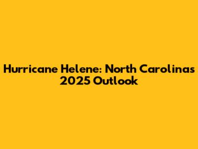 Hurricane Helene: North Carolina's 2025 Outlook