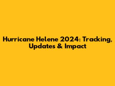 Hurricane Helene 2024: Tracking, Updates & Impact