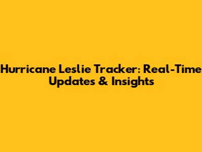 Hurricane Leslie Tracker: Real-Time Updates & Insights