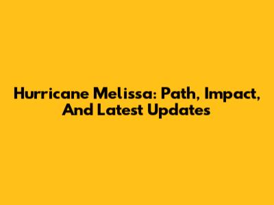 Hurricane Melissa: Path, Impact, And Latest Updates