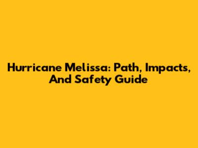 Hurricane Melissa: Path, Impacts, And Safety Guide