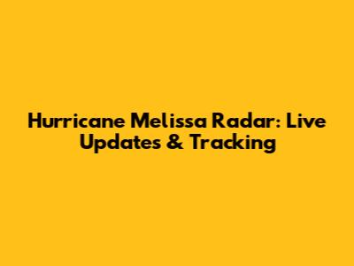 Hurricane Melissa Radar: Live Updates & Tracking
