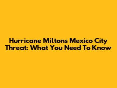 Hurricane Milton's Mexico City Threat: What You Need To Know