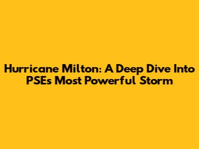 Hurricane Milton: A Deep Dive Into PSE's Most Powerful Storm