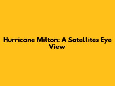Hurricane Milton: A Satellite's Eye View