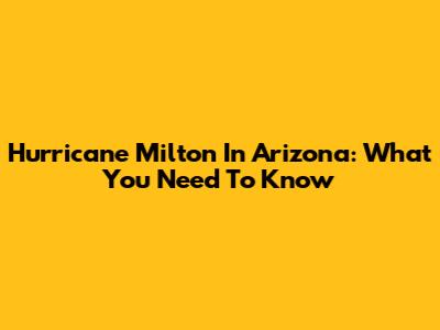 Hurricane Milton In Arizona: What You Need To Know