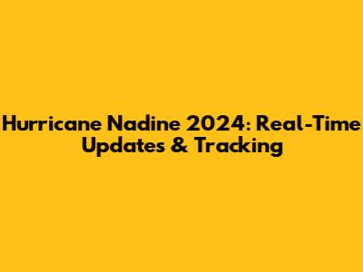 Hurricane Nadine 2024: Real-Time Updates & Tracking