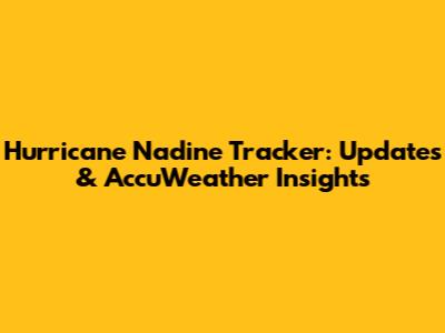 Hurricane Nadine Tracker: Updates & AccuWeather Insights