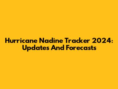 Hurricane Nadine Tracker 2024: Updates And Forecasts