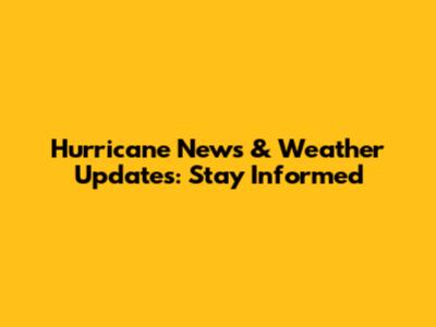 Hurricane News & Weather Updates: Stay Informed