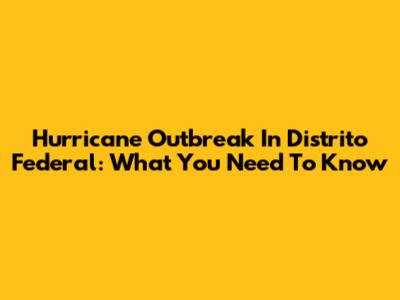 Hurricane Outbreak In Distrito Federal: What You Need To Know