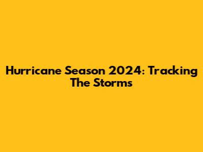 Hurricane Season 2024: Tracking The Storms