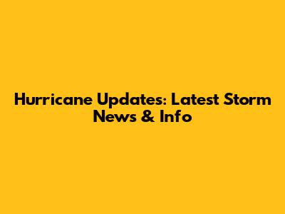 Hurricane Updates: Latest Storm News & Info