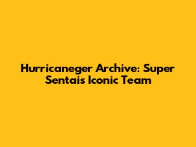Hurricaneger Archive: Super Sentai's Iconic Team