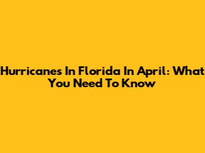 Hurricanes In Florida In April: What You Need To Know