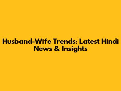 Husband-Wife Trends: Latest Hindi News & Insights