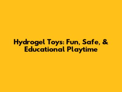 Hydrogel Toys: Fun, Safe, & Educational Playtime