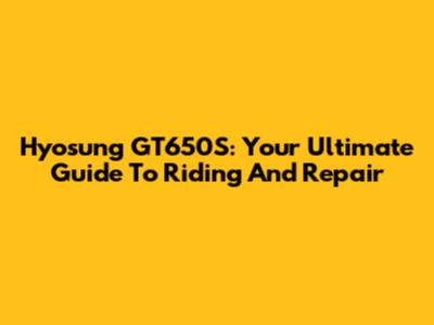 Hyosung GT650S: Your Ultimate Guide To Riding And Repair