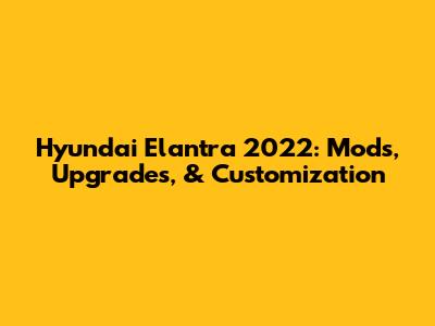 Hyundai Elantra 2022: Mods, Upgrades, & Customization
