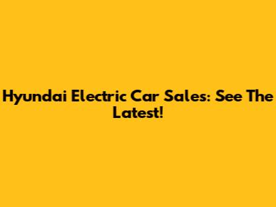 Hyundai Electric Car Sales: See The Latest!