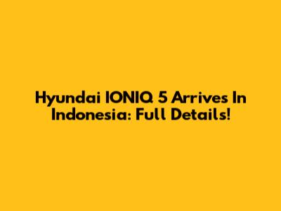 Hyundai IONIQ 5 Arrives In Indonesia: Full Details!
