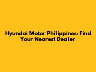 Hyundai Motor Philippines: Find Your Nearest Dealer