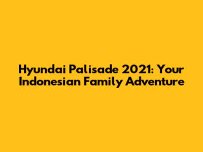 Hyundai Palisade 2021: Your Indonesian Family Adventure