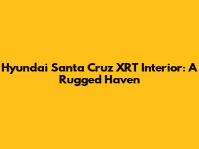 Hyundai Santa Cruz XRT Interior: A Rugged Haven